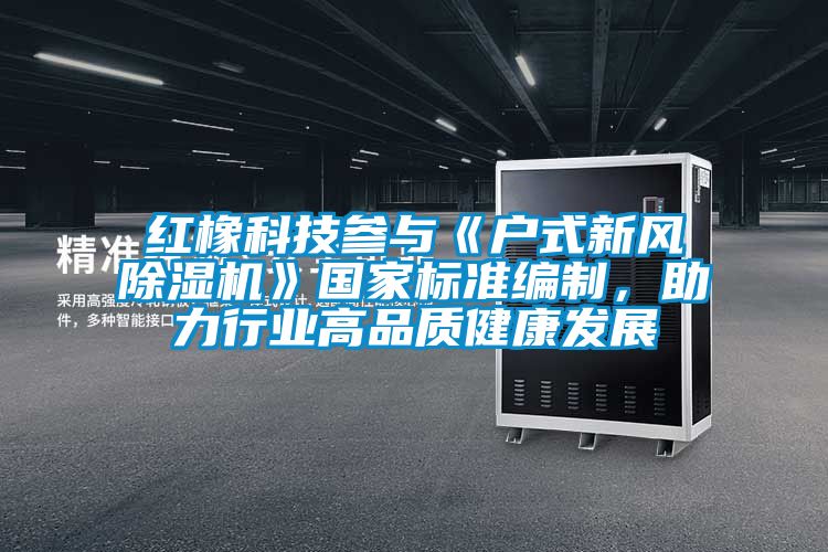 紅橡科技參與《戶式新風(fēng)除濕機(jī)》國家標(biāo)準(zhǔn)編制，助力行業(yè)高品質(zhì)健康發(fā)展