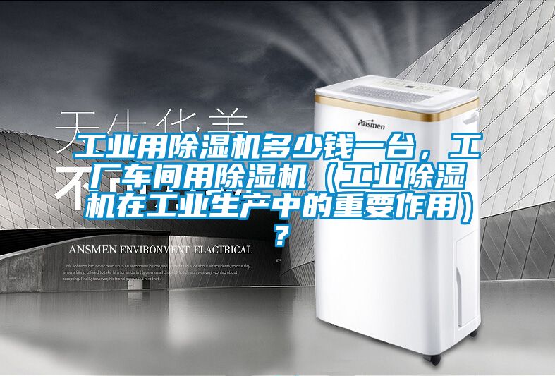 工業(yè)用除濕機(jī)多少錢(qián)一臺(tái)，工廠車(chē)間用除濕機(jī)（工業(yè)除濕機(jī)在工業(yè)生產(chǎn)中的重要作用）？