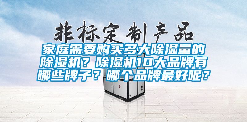 家庭需要購(gòu)買(mǎi)多大除濕量的除濕機(jī)？除濕機(jī)10大品牌有哪些牌子？哪個(gè)品牌最好呢？