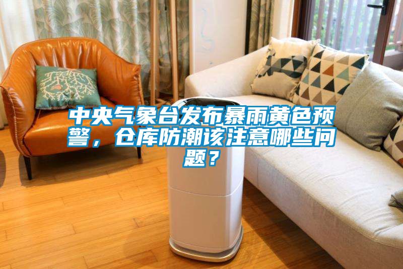 中央氣象臺發(fā)布暴雨黃色預(yù)警，倉庫防潮該注意哪些問題？