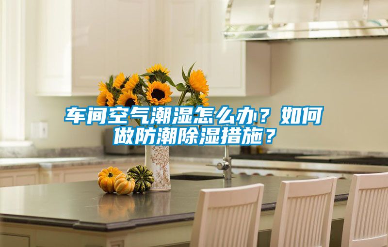 車間空氣潮濕怎么辦？如何做防潮除濕措施？