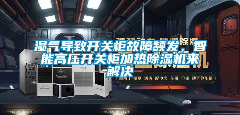 濕氣導(dǎo)致開關(guān)柜故障頻發(fā)，智能高壓開關(guān)柜加熱除濕機(jī)來解決
