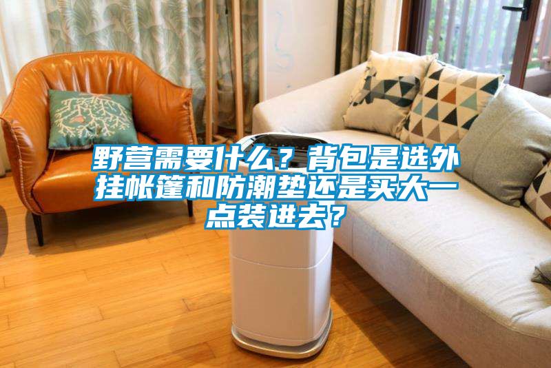 野營需要什么？背包是選外掛帳篷和防潮墊還是買大一點(diǎn)裝進(jìn)去？