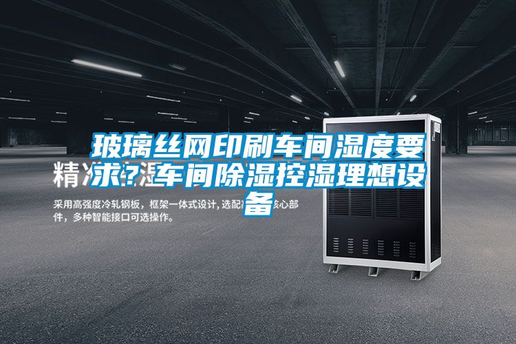 玻璃絲網(wǎng)印刷車間濕度要求？車間除濕控濕理想設(shè)備