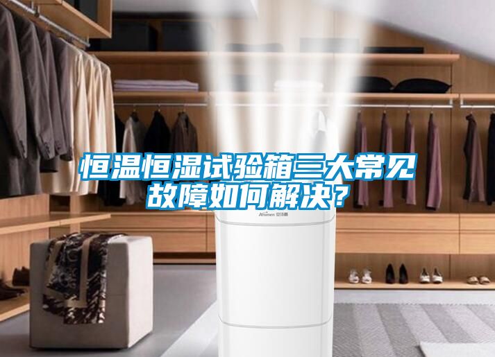 恒溫恒濕試驗(yàn)箱三大常見(jiàn)故障如何解決？