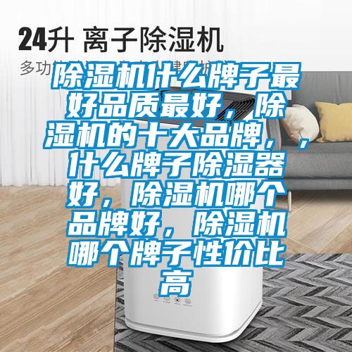 除濕機(jī)什么牌子最好品質(zhì)最好，除濕機(jī)的十大品牌，，什么牌子除濕器好，除濕機(jī)哪個(gè)品牌好，除濕機(jī)哪個(gè)牌子性價(jià)比高