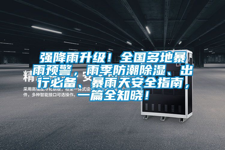 強(qiáng)降雨升級！全國多地暴雨預(yù)警，雨季防潮除濕、出行必備、暴雨天安全指南，一篇全知曉！