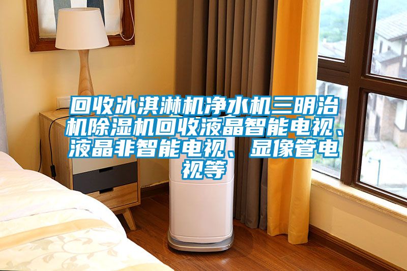 回收冰淇淋機(jī)凈水機(jī)三明治機(jī)除濕機(jī)回收液晶智能電視、液晶非智能電視、顯像管電視等