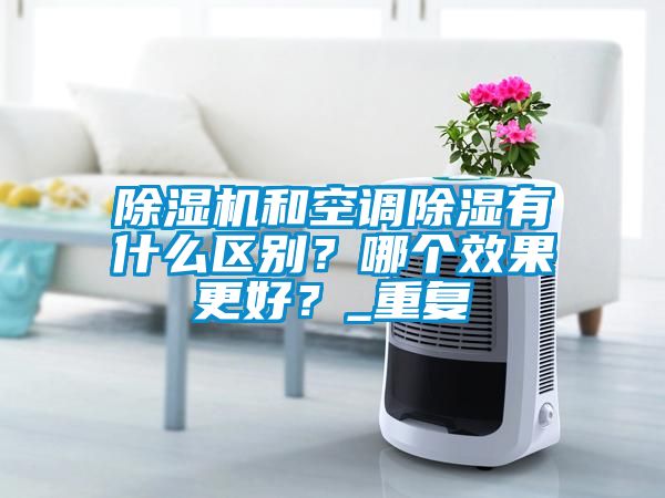 除濕機(jī)和空調(diào)除濕有什么區(qū)別？哪個(gè)效果更好？_重復(fù)