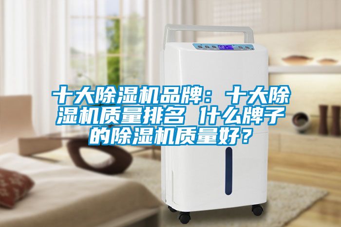 十大除濕機(jī)品牌：十大除濕機(jī)質(zhì)量排名 什么牌子的除濕機(jī)質(zhì)量好？