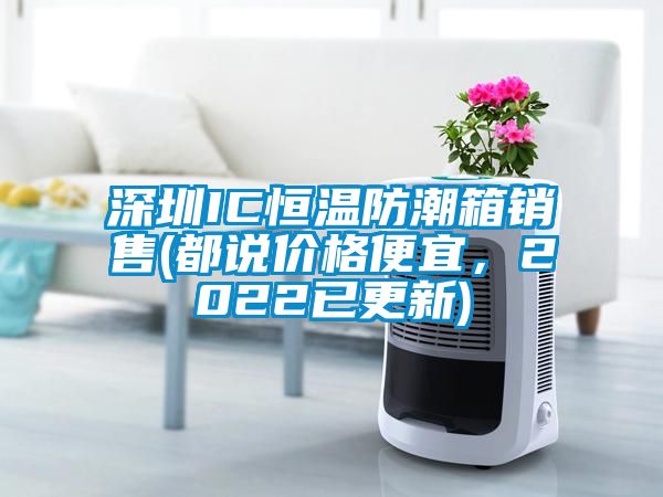 深圳IC恒溫防潮箱銷售(都說價(jià)格便宜，2022已更新)