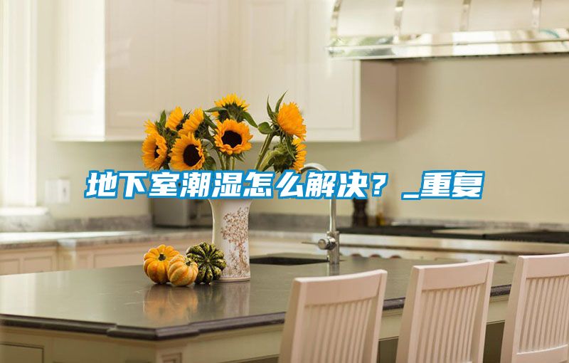 地下室潮濕怎么解決？_重復