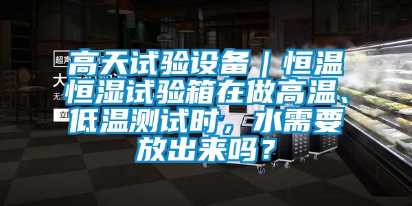 高天試驗(yàn)設(shè)備｜恒溫恒濕試驗(yàn)箱在做高溫、低溫測(cè)試時(shí)，水需要放出來嗎？