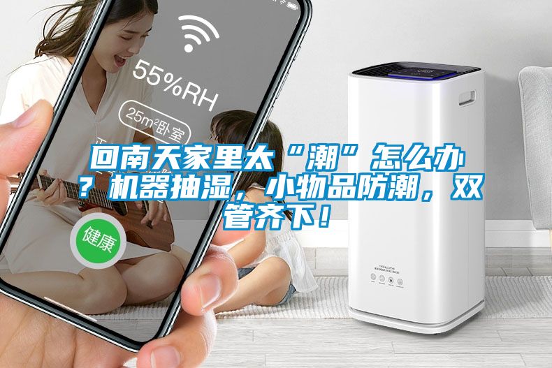回南天家里太“潮”怎么辦？機(jī)器抽濕，小物品防潮，雙管齊下！