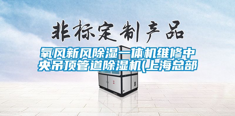 氧風(fēng)新風(fēng)除濕一體機(jī)維修中央吊頂管道除濕機(jī)(上?？偛?/></p>
						    <p style=
