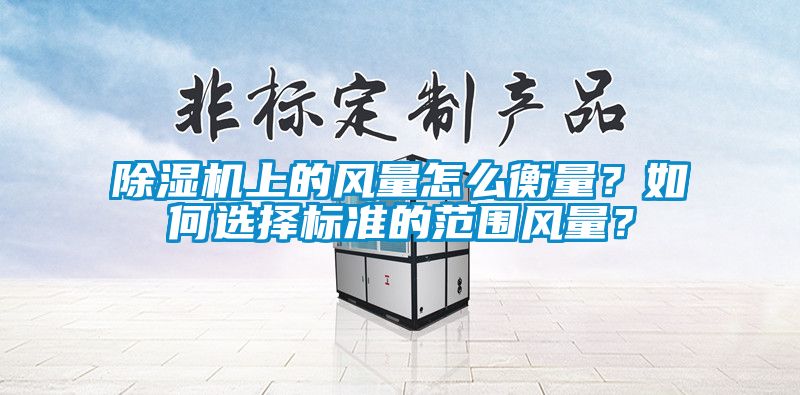 除濕機(jī)上的風(fēng)量怎么衡量？如何選擇標(biāo)準(zhǔn)的范圍風(fēng)量？