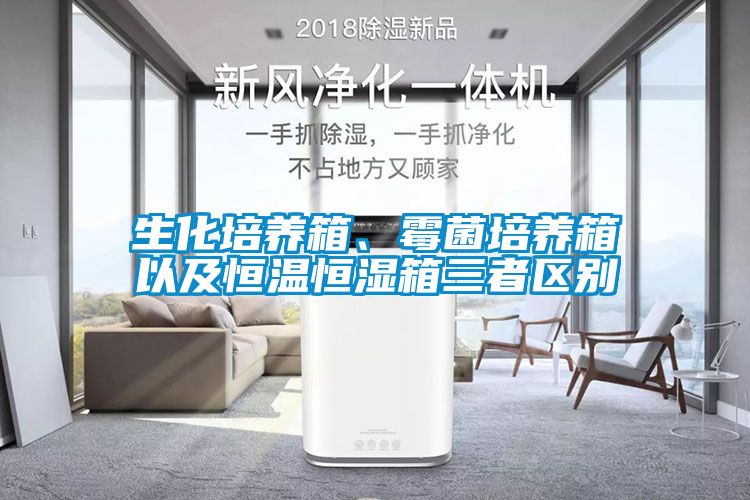 生化培養(yǎng)箱、霉菌培養(yǎng)箱以及恒溫恒濕箱三者區(qū)別
