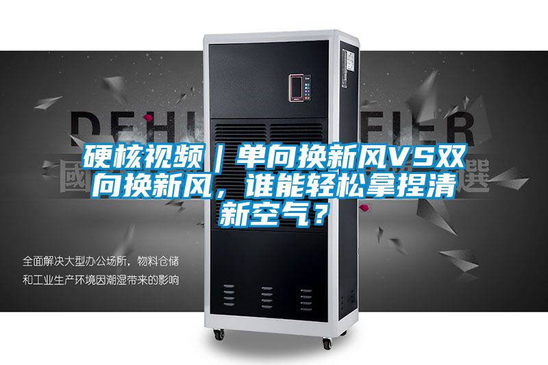 硬核視頻｜單向換新風(fēng)VS雙向換新風(fēng)，誰(shuí)能輕松拿捏清新空氣？