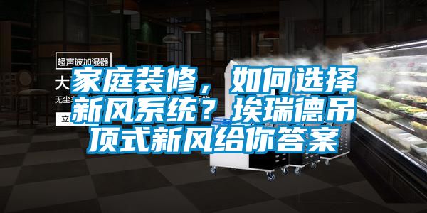 家庭裝修，如何選擇新風(fēng)系統(tǒng)？埃瑞德吊頂式新風(fēng)給你答案