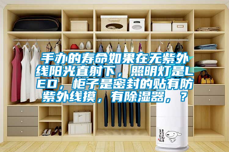 手辦的壽命如果在無紫外線陽光直射下，照明燈是LED，柜子是密封的貼有防紫外線摸，有除濕器，？