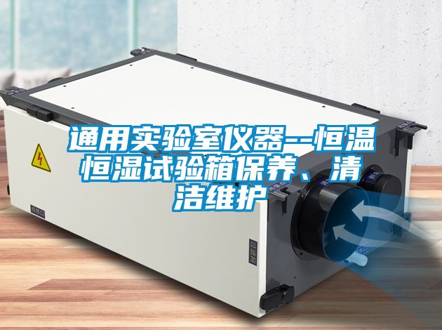 通用實(shí)驗(yàn)室儀器--恒溫恒濕試驗(yàn)箱保養(yǎng)、清潔維護(hù)