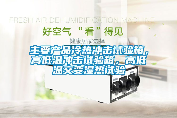 主要產品冷熱沖擊試驗箱，高低溫沖擊試驗箱，高低溫交變濕熱試驗