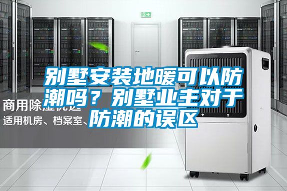 別墅安裝地暖可以防潮嗎？別墅業(yè)主對于防潮的誤區(qū)