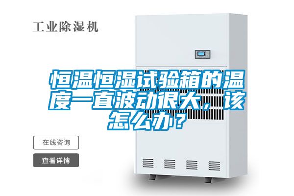 恒溫恒濕試驗箱的溫度一直波動很大，該怎么辦？